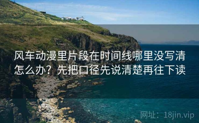 风车动漫里片段在时间线哪里没写清怎么办？先把口径先说清楚再往下读