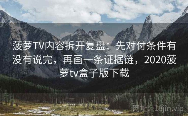 菠萝TV内容拆开复盘：先对付条件有没有说完，再画一条证据链，2020菠萝tv盒子版下载