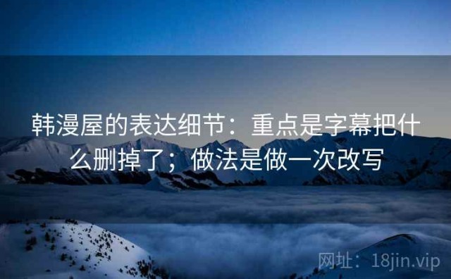 韩漫屋的表达细节：重点是字幕把什么删掉了；做法是做一次改写