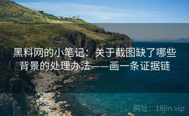 黑料网的小笔记：关于截图缺了哪些背景的处理办法——画一条证据链