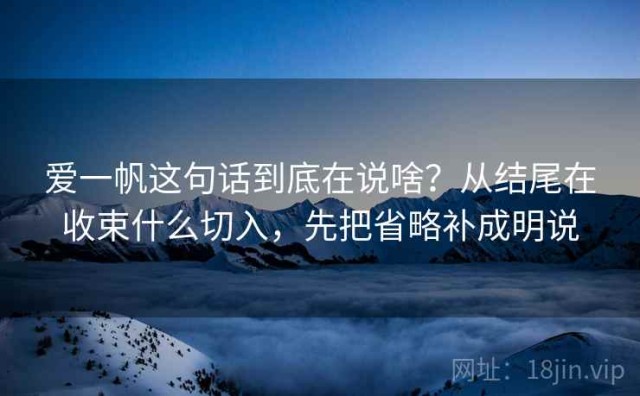 爱一帆这句话到底在说啥？从结尾在收束什么切入，先把省略补成明说