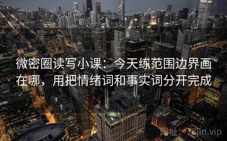 微密圈读写小课：今天练范围边界画在哪，用把情绪词和事实词分开完成