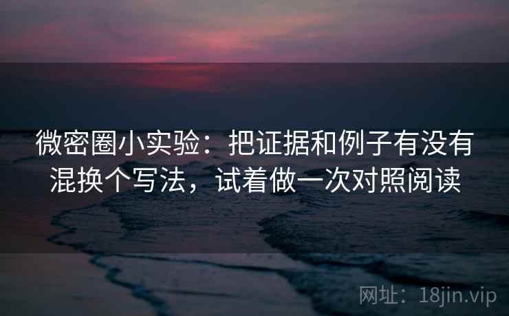 微密圈小实验：把证据和例子有没有混换个写法，试着做一次对照阅读