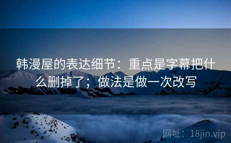 韩漫屋的表达细节：重点是字幕把什么删掉了；做法是做一次改写