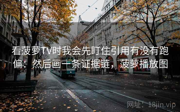 看菠萝TV时我会先盯住引用有没有跑偏：然后画一条证据链，菠萝播放图