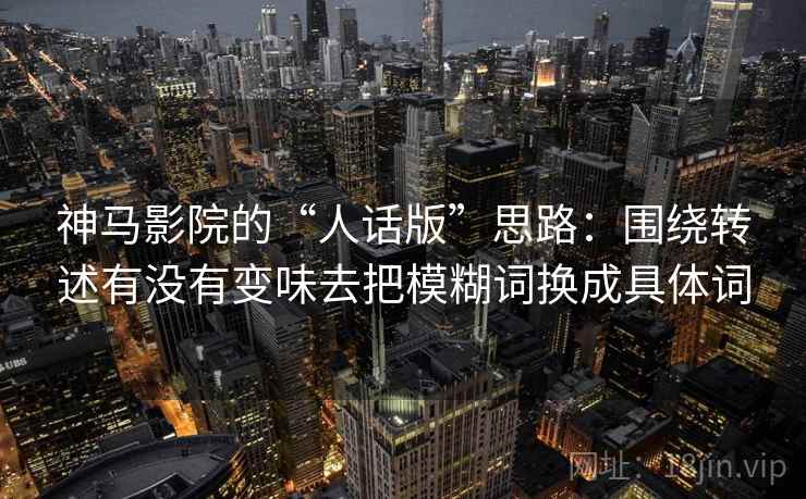 神马影院的“人话版”思路：围绕转述有没有变味去把模糊词换成具体词
