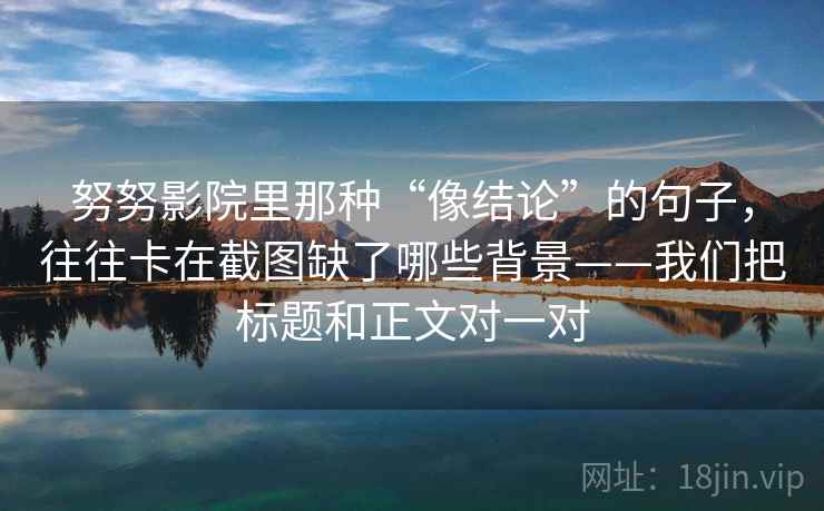 努努影院里那种“像结论”的句子,往往卡在截图缺了哪些背景——我们把标题和正文对一对 努努影院里那种“像结论”的句子,往往卡在截图缺了哪些背景——我们把标题和正文对一对