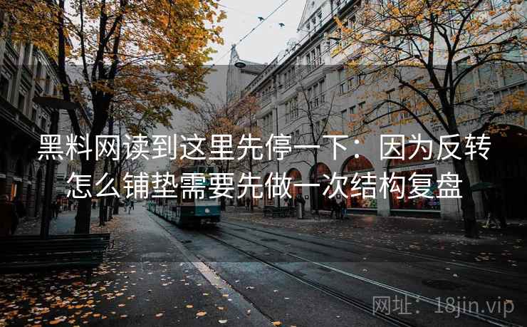 黑料网读到这里先停一下:因为反转怎么铺垫需要先做一次结构复盘 黑料网读到这里先停一下:因为反转怎么铺垫需要先做一次结构复盘