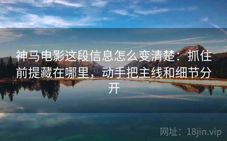 神马电影这段信息怎么变清楚：抓住前提藏在哪里，动手把主线和细节分开