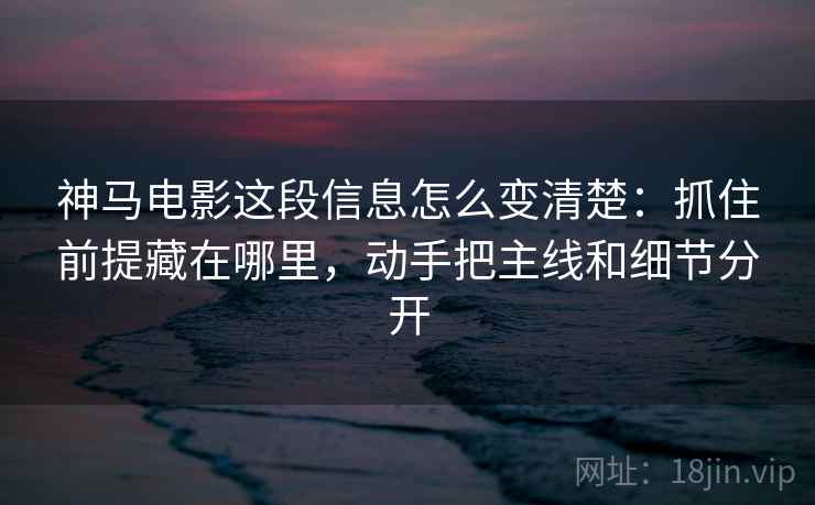 神马电影这段信息怎么变清楚:抓住前提藏在哪里,动手把主线和细节分开 神马电影这段信息怎么变清楚:抓住前提藏在哪里,动手把主线和细节分开
