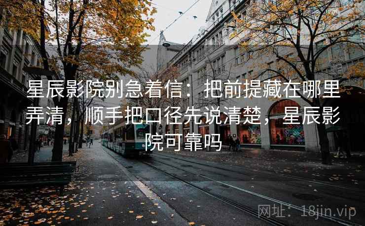 星辰影院别急着信:把前提藏在哪里弄清,顺手把口径先说清楚,星辰影院可靠吗 星辰影院别急着信:把前提藏在哪里弄清,顺手把口径先说清楚,星辰影院可靠吗