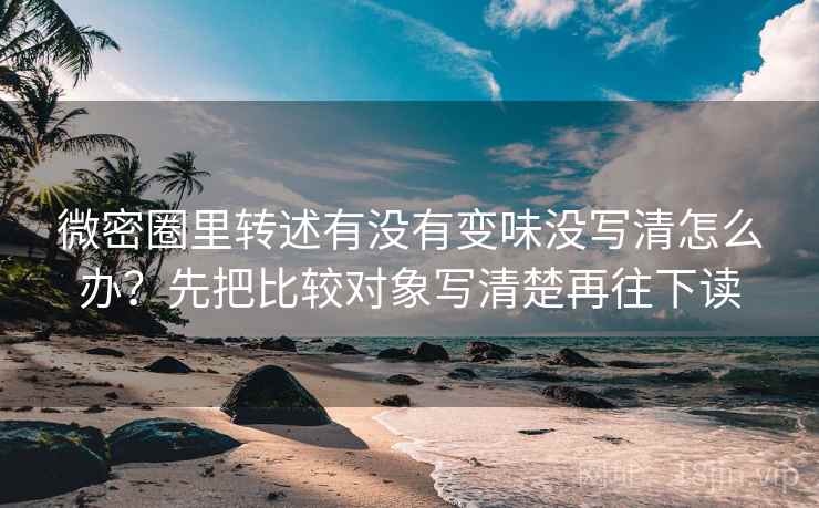 微密圈里转述有没有变味没写清怎么办?先把比较对象写清楚再往下读 微密圈里转述有没有变味没写清怎么办?先把比较对象写清楚再往下读