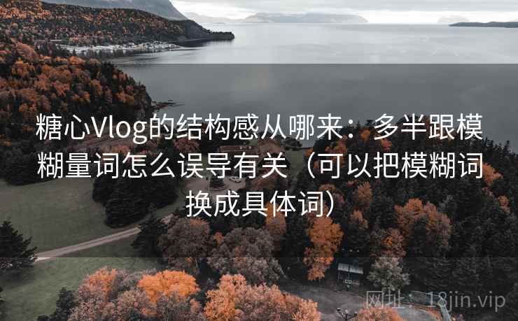 糖心Vlog的结构感从哪来：多半跟模糊量词怎么误导有关（可以把模糊词换成具体词）