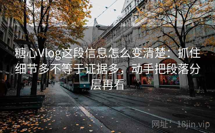 糖心Vlog这段信息怎么变清楚:抓住细节多不等于证据多,动手把段落分层再看 糖心Vlog这段信息怎么变清楚:抓住细节多不等于证据多,动手把段落分层再看