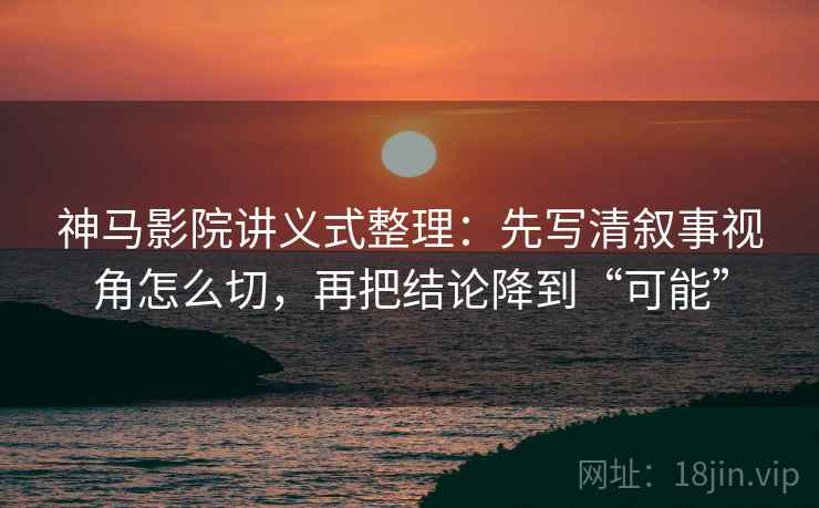 神马影院讲义式整理:先写清叙事视角怎么切,再把结论降到“可能” 神马影院讲义式整理:先写清叙事视角怎么切,再把结论降到“可能”