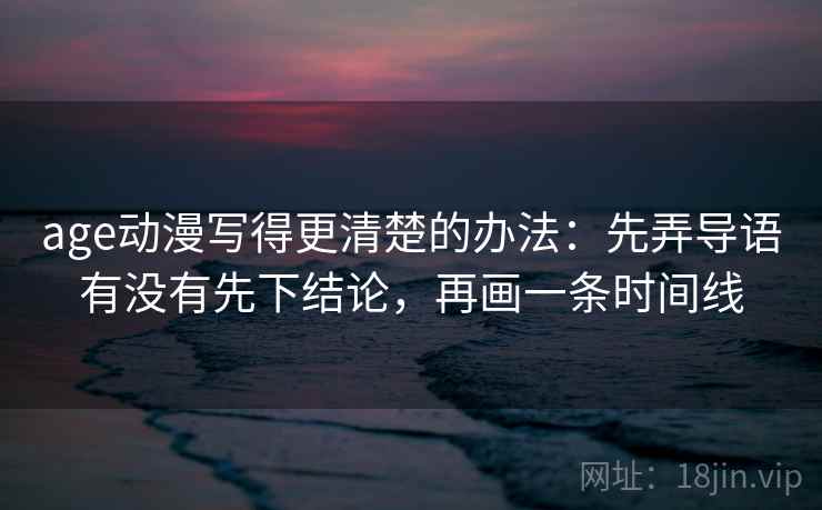 age动漫写得更清楚的办法：先弄导语有没有先下结论，再画一条时间线