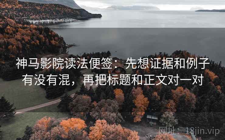 神马影院读法便签：先想证据和例子有没有混，再把标题和正文对一对