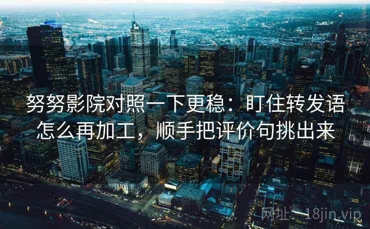 努努影院对照一下更稳:盯住转发语怎么再加工,顺手把评价句挑出来 努努影院对照一下更稳:盯住转发语怎么再加工,顺手把评价句挑出来