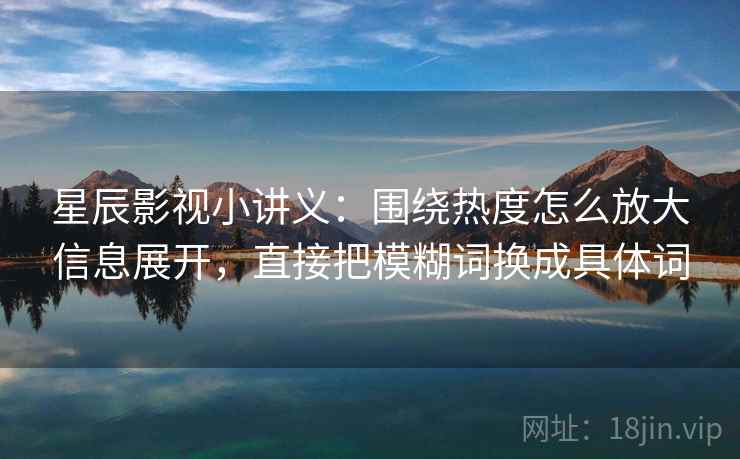 星辰影视小讲义：围绕热度怎么放大信息展开，直接把模糊词换成具体词