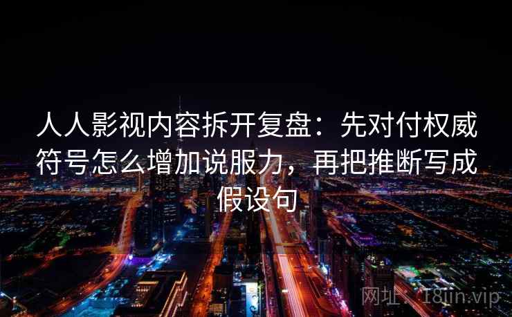 人人影视内容拆开复盘：先对付权威符号怎么增加说服力，再把推断写成假设句