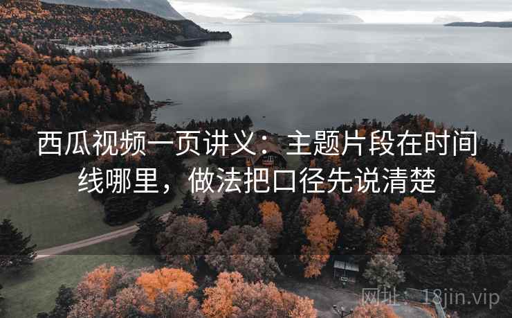 西瓜视频一页讲义：主题片段在时间线哪里，做法把口径先说清楚