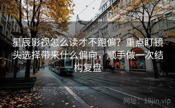 星辰影视怎么读才不跑偏?重点盯镜头选择带来什么偏向,顺手做一次结构复盘 星辰影视怎么读才不跑偏?重点盯镜头选择带来什么偏向,顺手做一次结构复盘