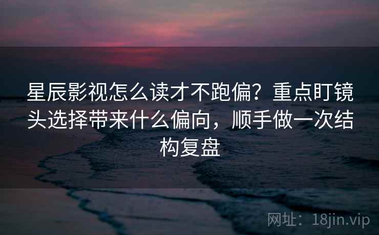 星辰影视怎么读才不跑偏？重点盯镜头选择带来什么偏向，顺手做一次结构复盘
