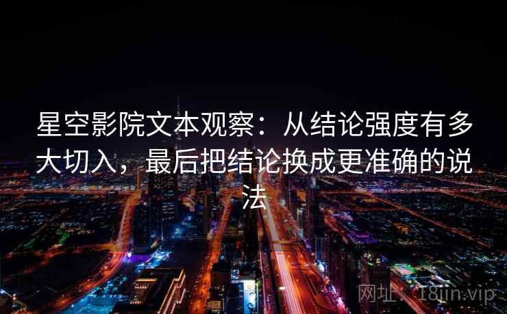 星空影院文本观察:从结论强度有多大切入,最后把结论换成更准确的说法 星空影院文本观察:从结论强度有多大切入,最后把结论换成更准确的说法