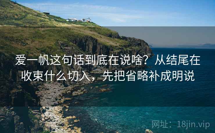 爱一帆这句话到底在说啥？从结尾在收束什么切入，先把省略补成明说