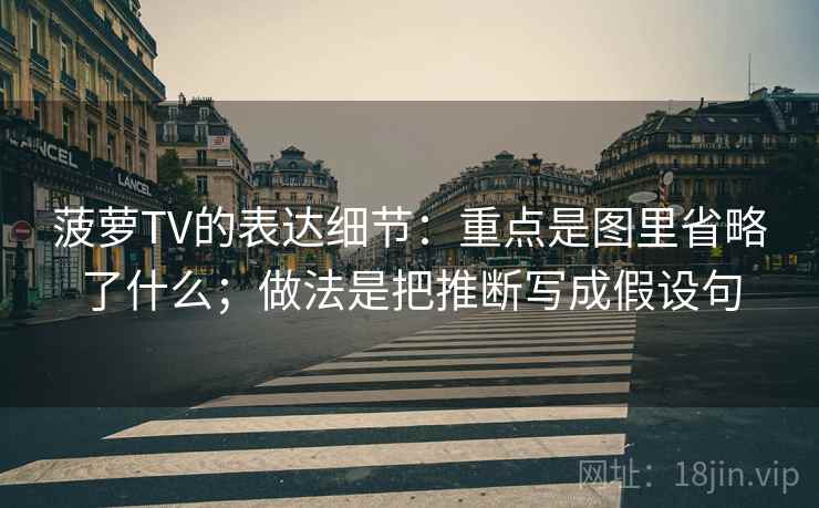菠萝TV的表达细节：重点是图里省略了什么；做法是把推断写成假设句