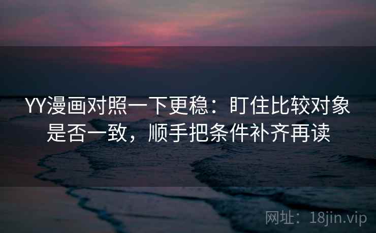 YY漫画对照一下更稳：盯住比较对象是否一致，顺手把条件补齐再读