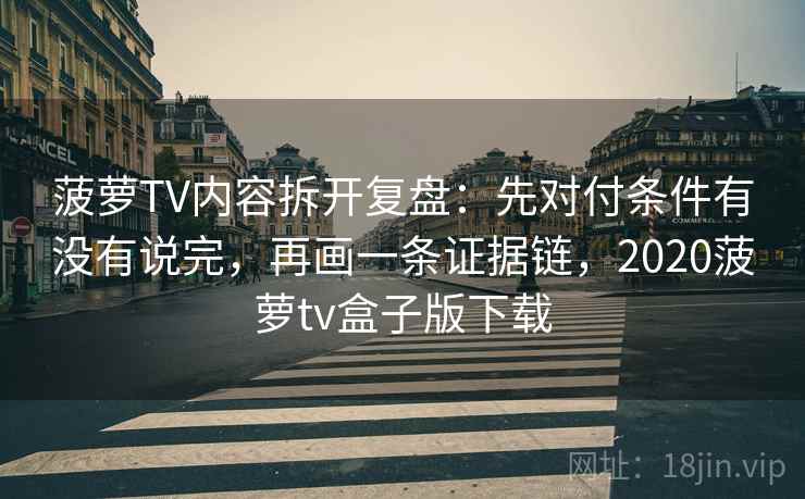 菠萝TV内容拆开复盘：先对付条件有没有说完，再画一条证据链，2020菠萝tv盒子版下载