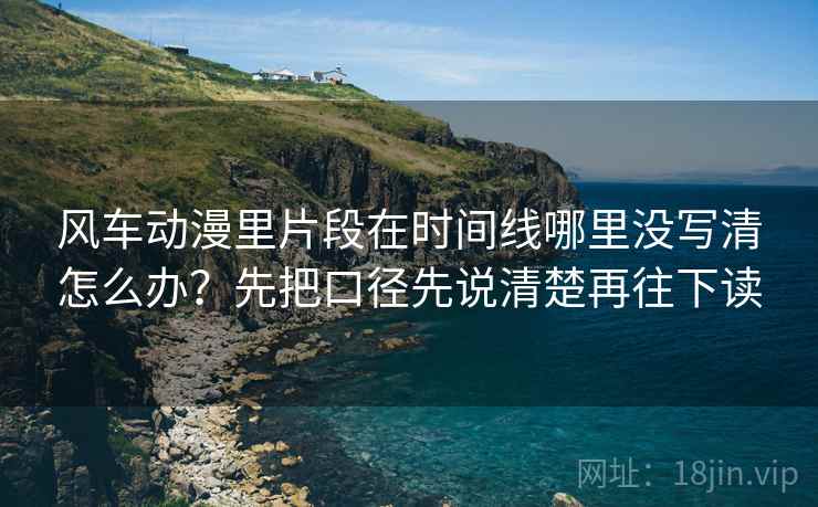 风车动漫里片段在时间线哪里没写清怎么办？先把口径先说清楚再往下读
