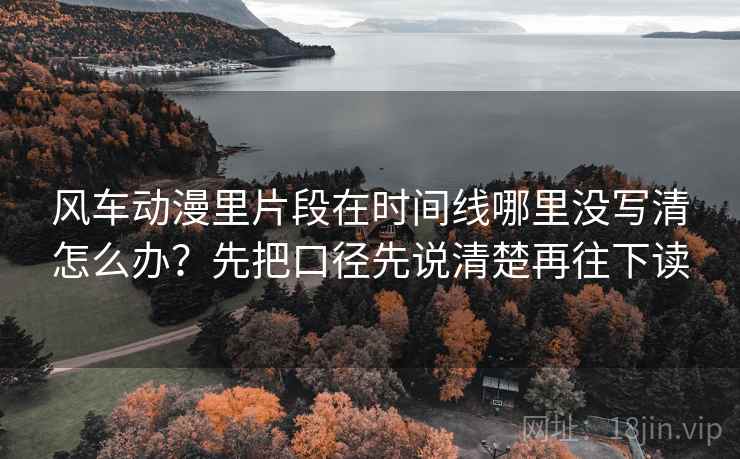 风车动漫里片段在时间线哪里没写清怎么办?先把口径先说清楚再往下读 风车动漫里片段在时间线哪里没写清怎么办?先把口径先说清楚再往下读