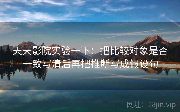 天天影院实验一下：把比较对象是否一致写清后再把推断写成假设句