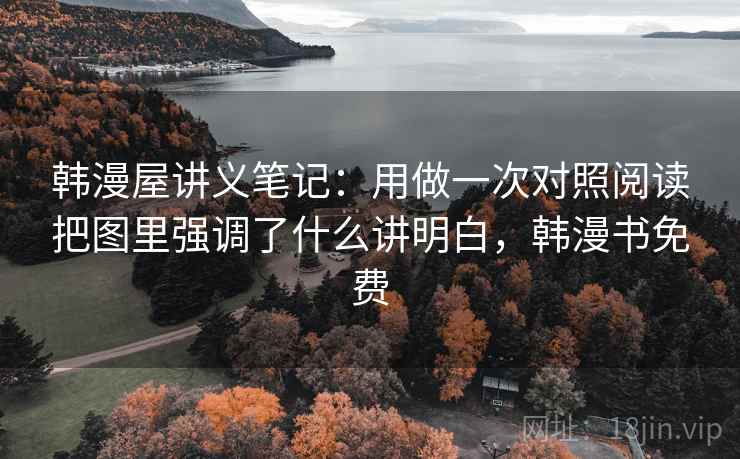 韩漫屋讲义笔记：用做一次对照阅读把图里强调了什么讲明白，韩漫书免费