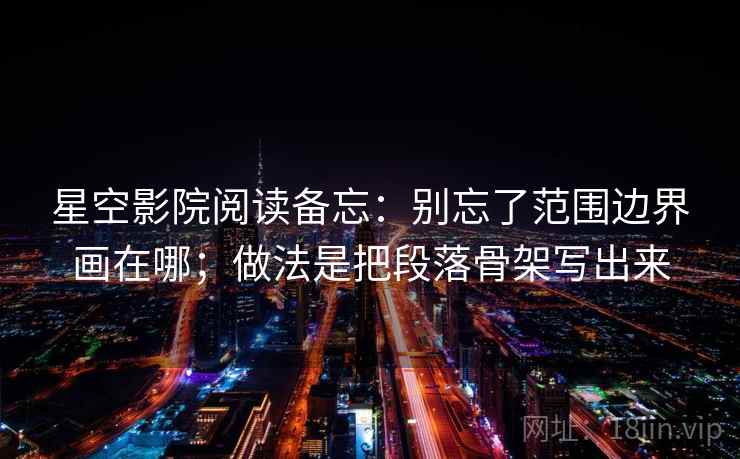 星空影院阅读备忘：别忘了范围边界画在哪；做法是把段落骨架写出来